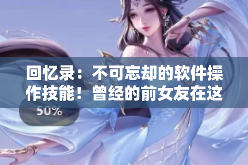 回忆录：不可忘却的软件操作技能！曾经的前女友在这方面非常厉害