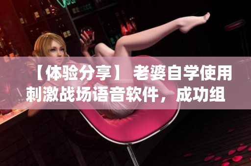【体验分享】 老婆自学使用刺激战场语音软件，成功组cp玩转游戏
