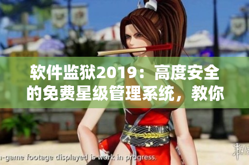 软件监狱2019：高度安全的免费星级管理系统，教你管控数据安全！