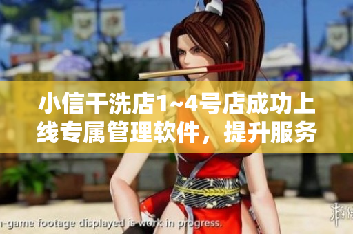 小信干洗店1~4号店成功上线专属管理软件，提升服务效率与用户体验