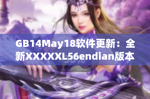 GB14May18软件更新：全新XXXXXL56endian版本正式发布