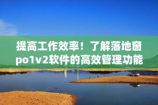 提高工作效率！了解落地窗po1v2软件的高效管理功能