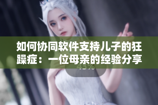 如何协同软件支持儿子的狂躁症：一位母亲的经验分享
