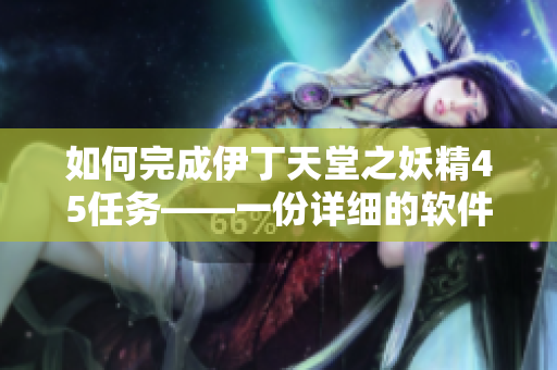 如何完成伊丁天堂之妖精45任务——一份详细的软件使用指南