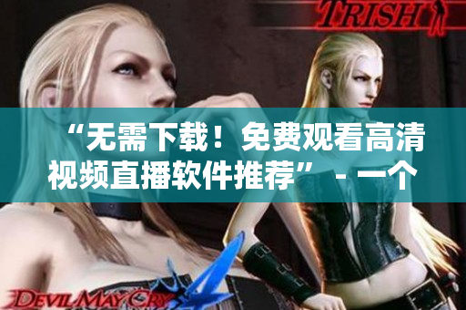 “无需下载！免费观看高清视频直播软件推荐” - 一个编辑的个人建议