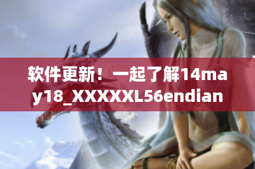 软件更新！一起了解14may18_XXXXXL56endian的重要新特性