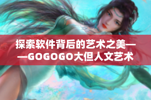 探索软件背后的艺术之美——GOGOGO大但人文艺术包体验分享