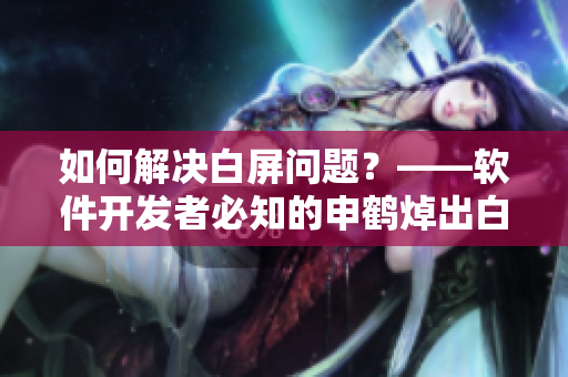 如何解决白屏问题？——软件开发者必知的申鹤焯出白水解决方案