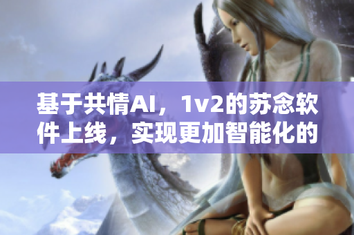 基于共情AI，1v2的苏念软件上线，实现更加智能化的编辑撰写体验