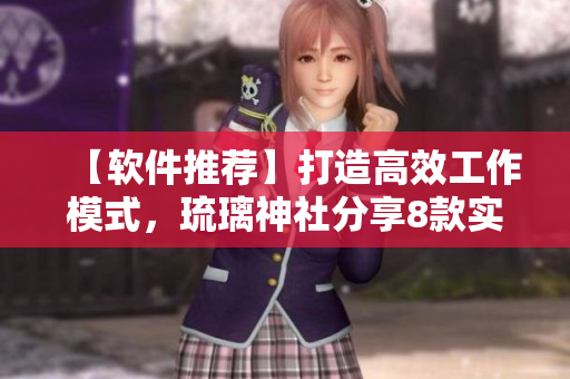 【软件推荐】打造高效工作模式，琉璃神社分享8款实用软件！