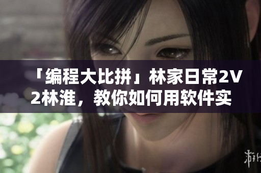 「编程大比拼」林家日常2V2林淮，教你如何用软件实现高效编码