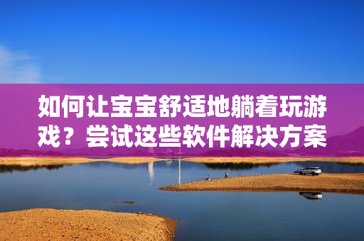 如何让宝宝舒适地躺着玩游戏？尝试这些软件解决方案！