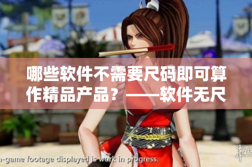 哪些软件不需要尺码即可算作精品产品？——软件无尺码精品产品有哪些