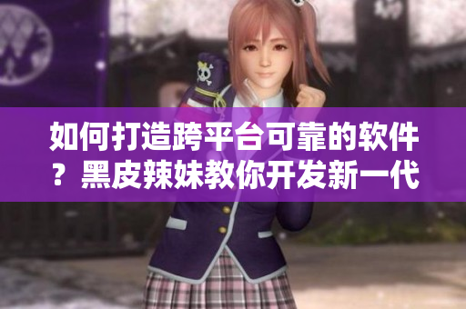 如何打造跨平台可靠的软件？黑皮辣妹教你开发新一代软件！