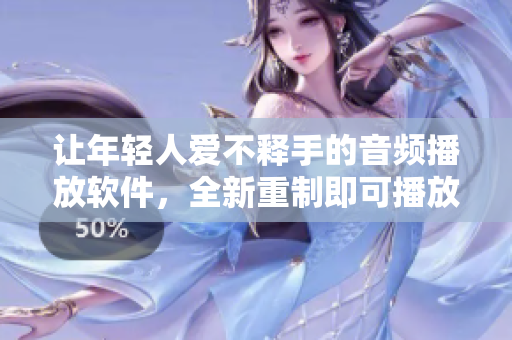 让年轻人爱不释手的音频播放软件，全新重制即可播放无限制！
