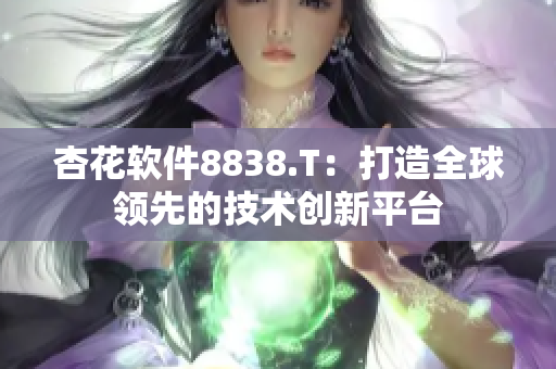 杏花软件8838.T：打造全球领先的技术创新平台