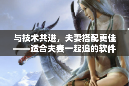 与技术共进，夫妻搭配更佳——适合夫妻一起追的软件科技剧推荐