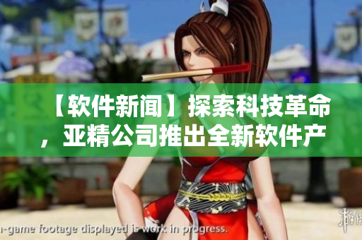 【软件新闻】探索科技革命，亚精公司推出全新软件产品！