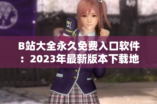 B站大全永久免费入口软件：2023年最新版本下载地址大揭秘