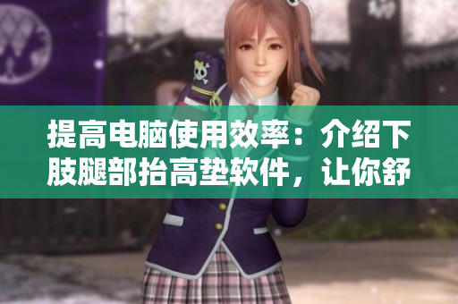 提高电脑使用效率：介绍下肢腿部抬高垫软件，让你舒适办公!
