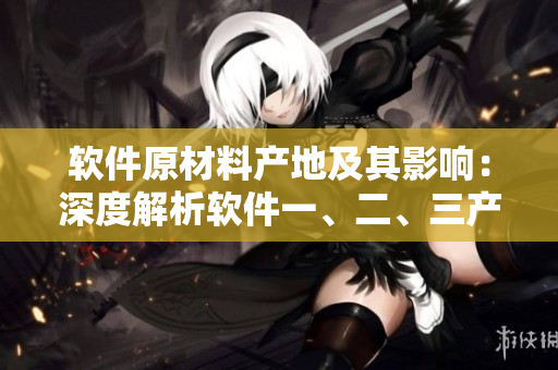 软件原材料产地及其影响：深度解析软件一、二、三产区差异