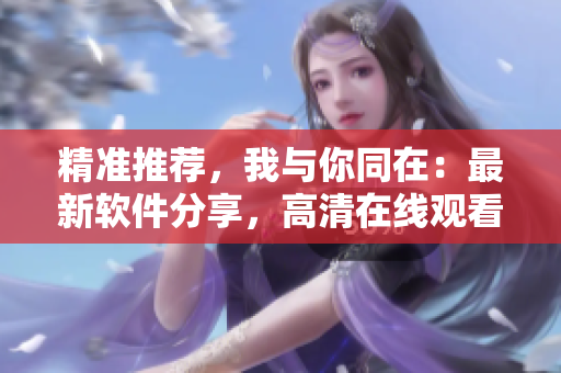 精准推荐，我与你同在：最新软件分享，高清在线观看