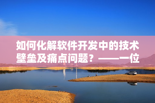 如何化解软件开发中的技术壁垒及痛点问题？——一位开发者的心路历程