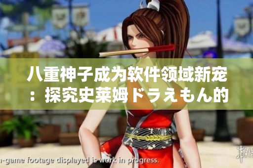 八重神子成为软件领域新宠：探究史莱姆ドラえもん的软件魅力
