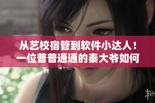 从艺校宿管到软件小达人！一位普普通通的秦大爷如何成为软件开发大牛