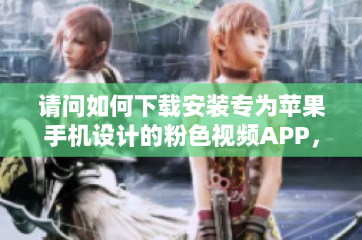 请问如何下载安装专为苹果手机设计的粉色视频APP，让您畅享无限观看？