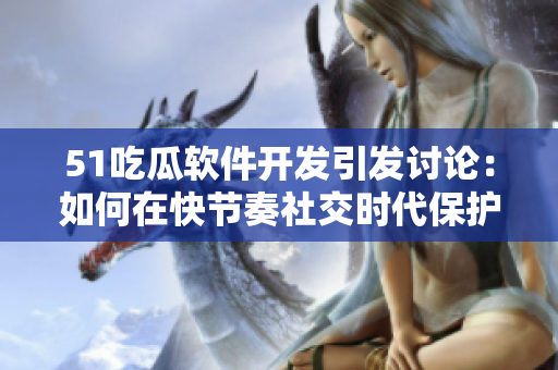 51吃瓜软件开发引发讨论：如何在快节奏社交时代保护个人隐私？