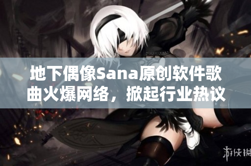 地下偶像Sana原创软件歌曲火爆网络，掀起行业热议
