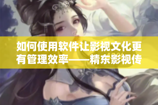 如何使用软件让影视文化更有管理效率——精东影视传媒管理公司实践分享