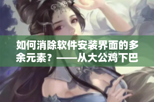 如何消除软件安装界面的多余元素？——从大公鸡下巴的两坨肉中得到启示