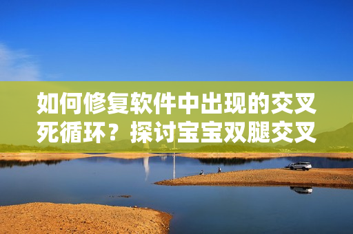 如何修复软件中出现的交叉死循环？探讨宝宝双腿交叉现象的软件应用类比