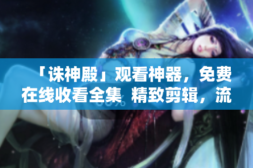 「诛神殿」观看神器，免费在线收看全集  精致剪辑，流畅体验