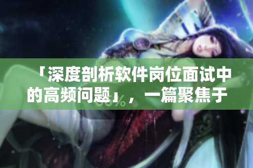「深度剖析软件岗位面试中的高频问题」，一篇聚焦于软件面试技巧的专题