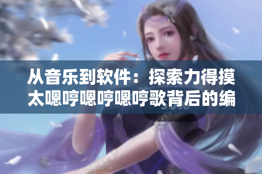 从音乐到软件：探索力得摸太嗯哼嗯哼嗯哼歌背后的编程技术