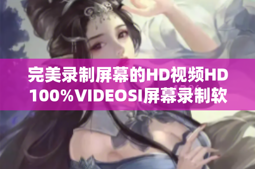 完美录制屏幕的HD视频HD100%VIDEOSI屏幕录制软件