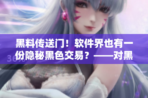 黑料传送门！软件界也有一份隐秘黑色交易？——对黑市软件交易的调查揭露