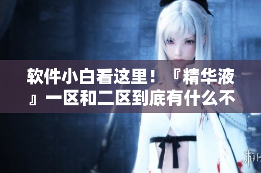 软件小白看这里！『精华液』一区和二区到底有什么不同？