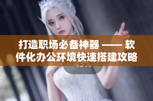 打造职场必备神器 —— 软件化办公环境快速搭建攻略