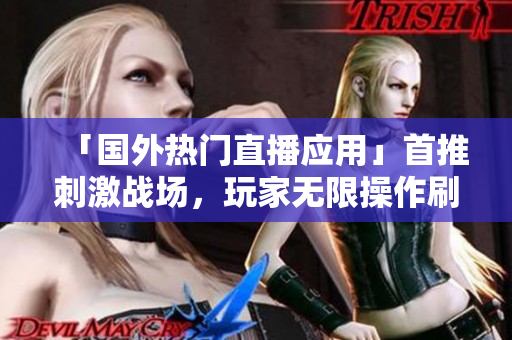「国外热门直播应用」首推刺激战场，玩家无限操作刷爆战绩！