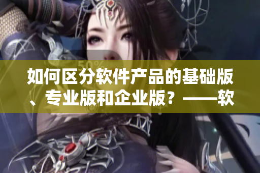 如何区分软件产品的基础版、专业版和企业版？——软件产品一二三区区别