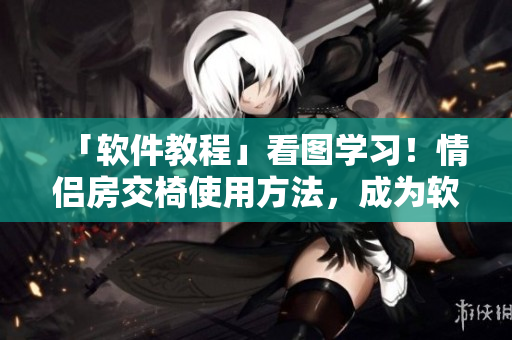 「软件教程」看图学习！情侣房交椅使用方法，成为软件操作大师！