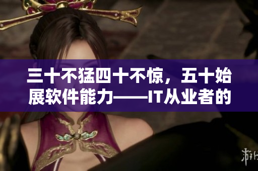 三十不猛四十不惊，五十始展软件能力——IT从业者的成长之路