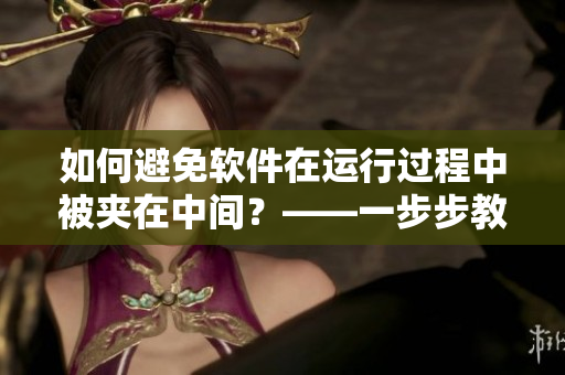如何避免软件在运行过程中被夹在中间？——一步步教你解决问题！