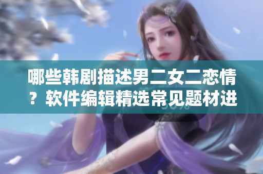 哪些韩剧描述男二女二恋情？软件编辑精选常见题材进行剖析