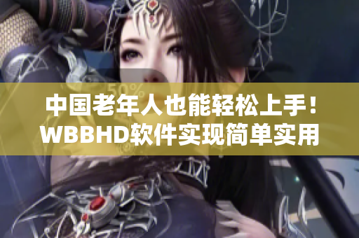 中国老年人也能轻松上手！WBBHD软件实现简单实用的用户体验