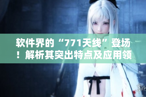 软件界的“771天线”登场！解析其突出特点及应用领域